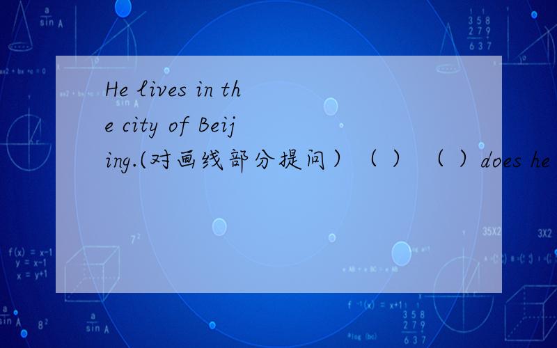 He lives in the city of Beijing.(对画线部分提问）（ ） （ ）does he live ( 画线部分是Beijing