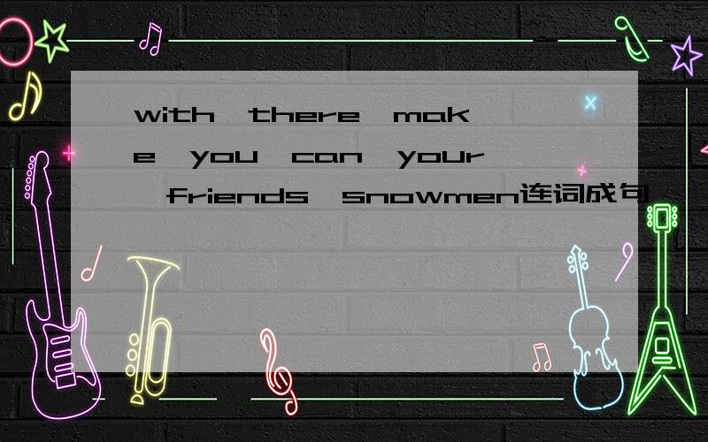 with,there,make,you,can,your,friends,snowmen连词成句