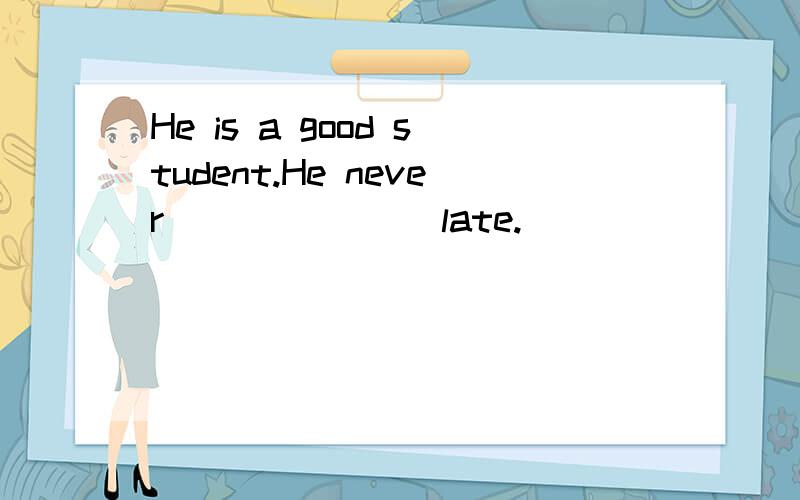 He is a good student.He never _______late.