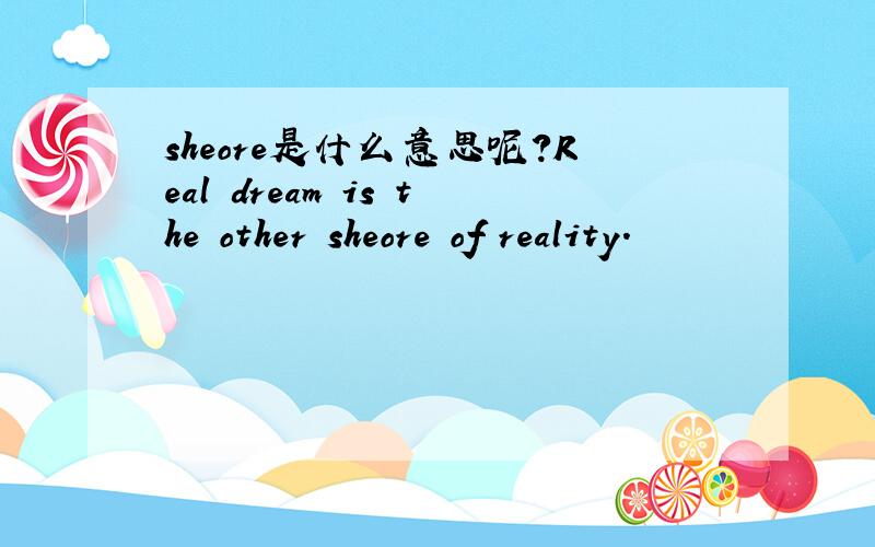 sheore是什么意思呢?Real dream is the other sheore of reality.