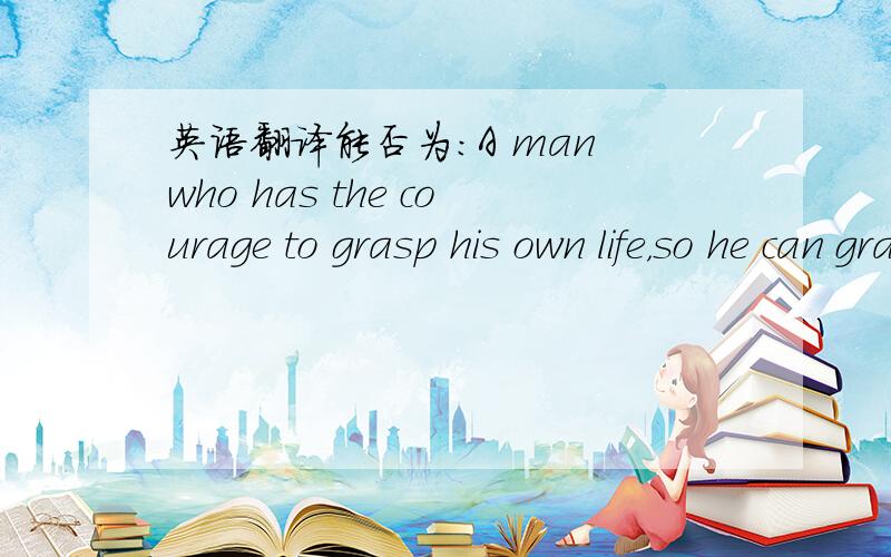 英语翻译能否为：A man who has the courage to grasp his own life，so he can grasp others' life.