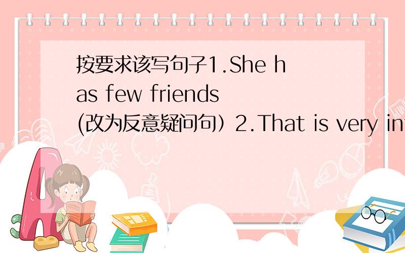 按要求该写句子1.She has few friends(改为反意疑问句）2.That is very interesting.(同上要求）