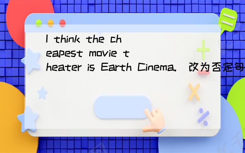 I think the cheapest movie theater is Earth Cinema.（改为否定句）!我写的是：I don't think the cheapest movie theater is Earth Cinema.(YES OR ON)?