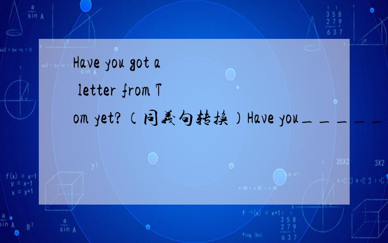 Have you got a letter from Tom yet?（同义句转换）Have you_____ _____Tom yet?
