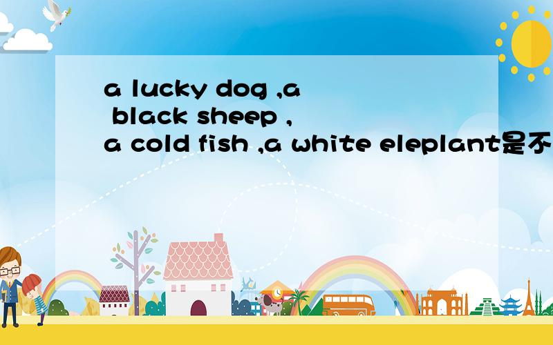 a lucky dog ,a black sheep ,a cold fish ,a white eleplant是不是有什么引申的意思啊?能不能再举几个例子?
