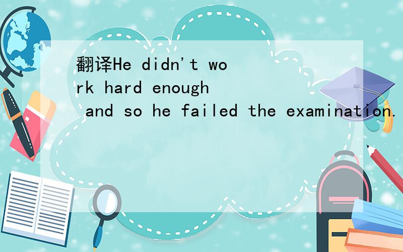 翻译He didn't work hard enough and so he failed the examination.