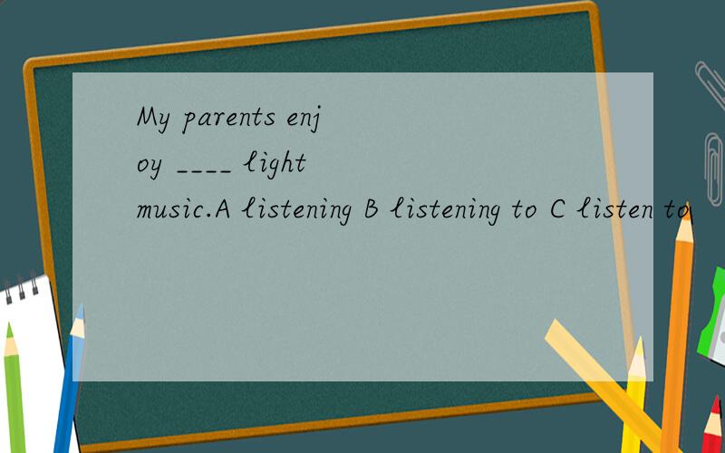 My parents enjoy ____ light music.A listening B listening to C listen to