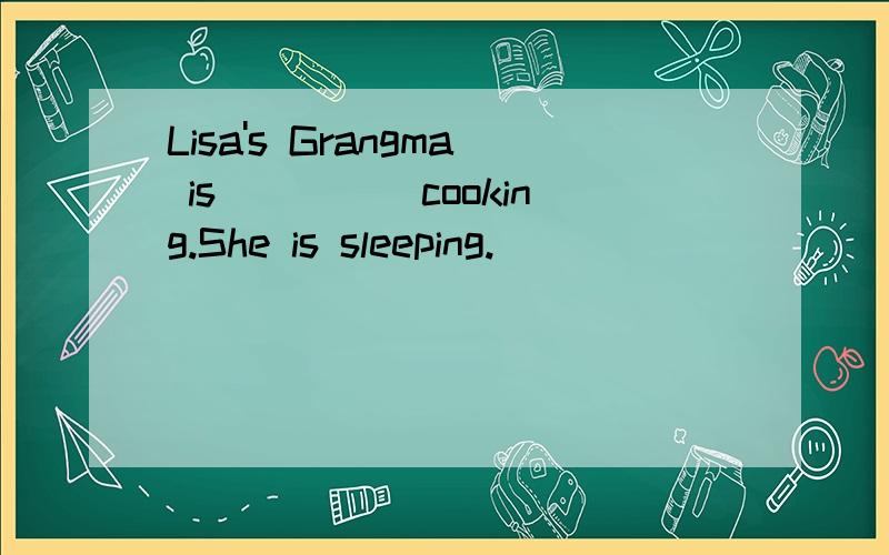 Lisa's Grangma is_____cooking.She is sleeping.