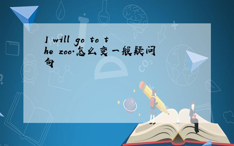 I will go to the zoo.怎么变一般疑问句