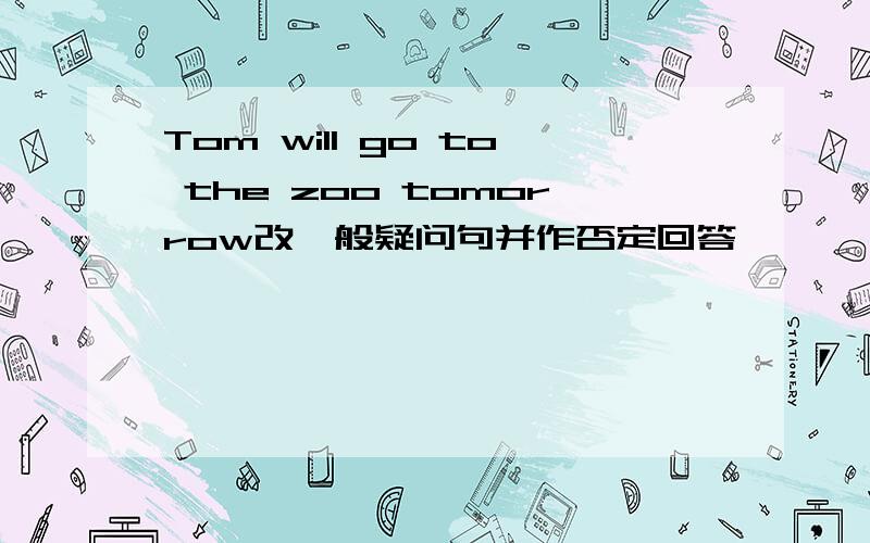 Tom will go to the zoo tomorrow改一般疑问句并作否定回答