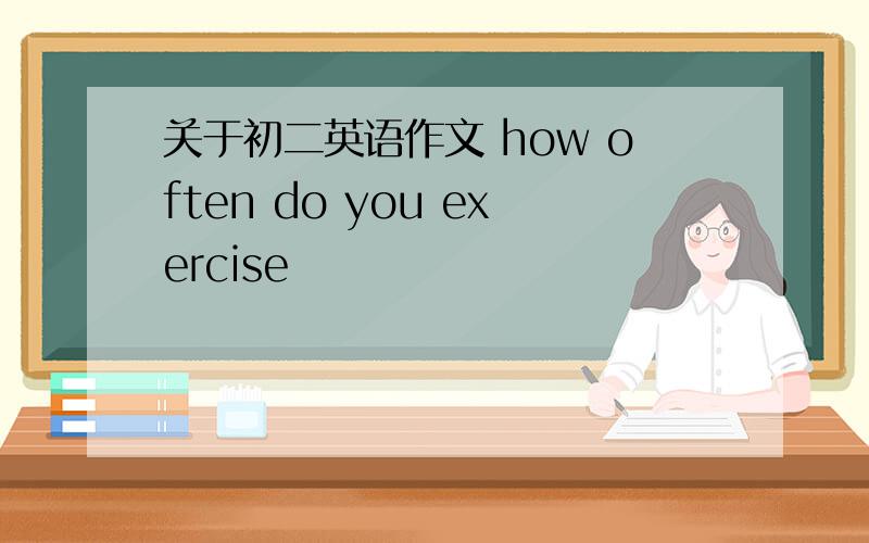 关于初二英语作文 how often do you exercise