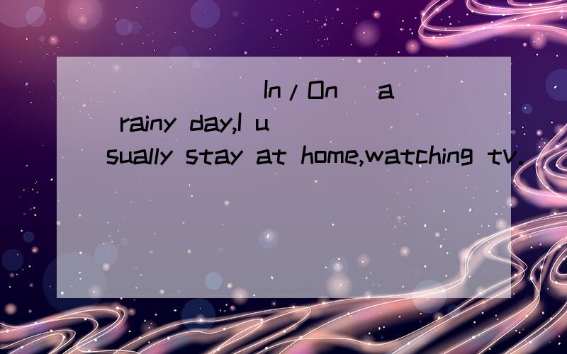 _____（In/On) a rainy day,I usually stay at home,watching tv.