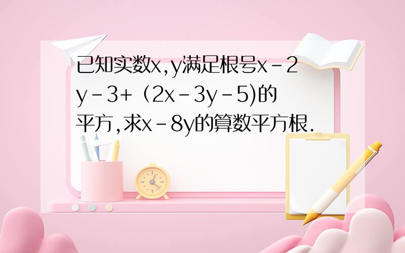 已知实数x,y满足根号x-2y-3+（2x-3y-5)的平方,求x-8y的算数平方根.