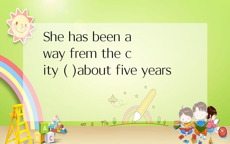 She has been away frem the city ( )about five years
