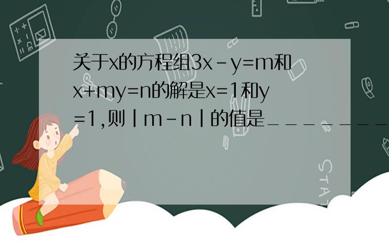 关于x的方程组3x-y=m和x+my=n的解是x=1和y=1,则｜m-n｜的值是_______.
