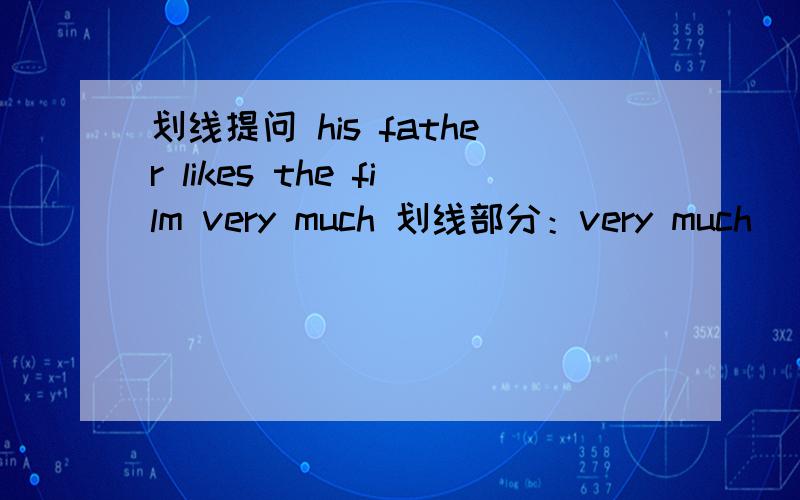 划线提问 his father likes the film very much 划线部分：very much