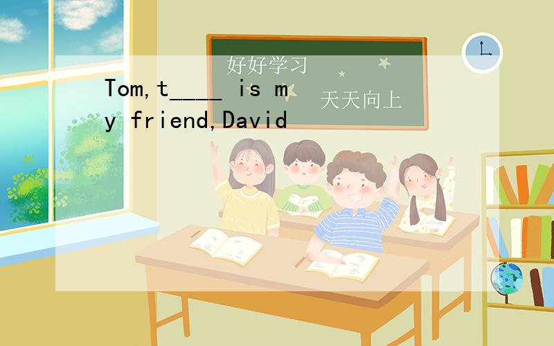 Tom,t____ is my friend,David
