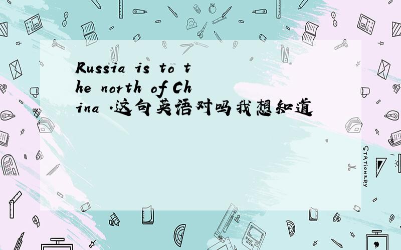 Russia is to the north of China .这句英语对吗我想知道