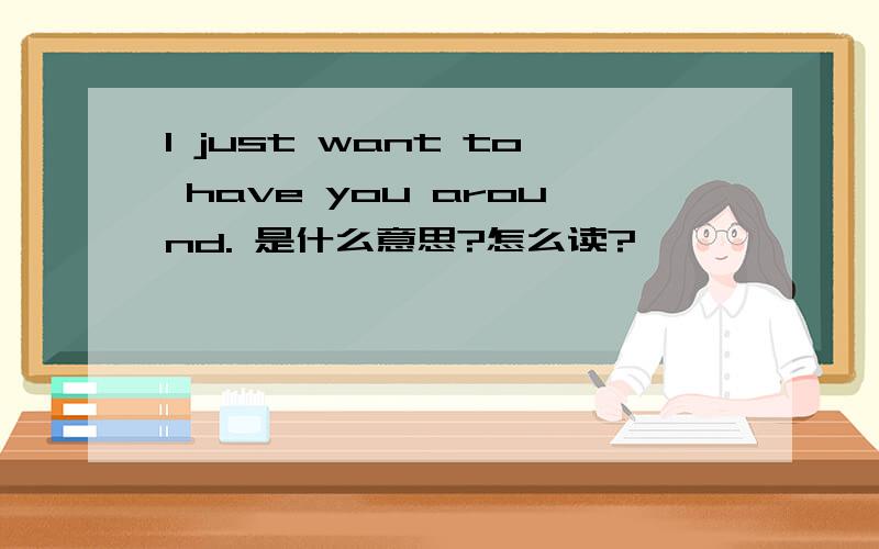 I just want to have you around. 是什么意思?怎么读?