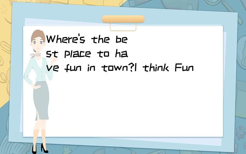 Where's the best place to have fun in town?I think Fun