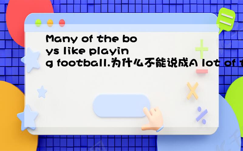 Many of the boys like playing football.为什么不能说成A lot of the boys like playing football.