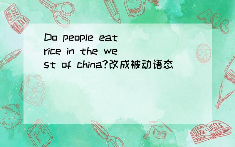 Do people eat rice in the west of china?改成被动语态