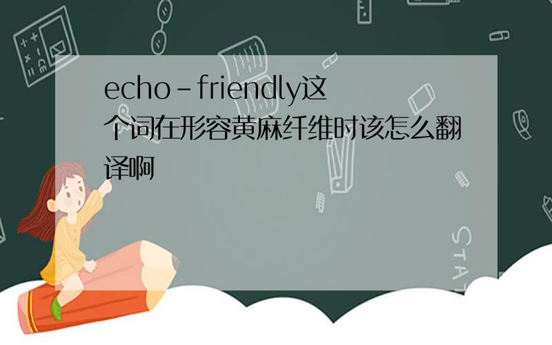 echo-friendly这个词在形容黄麻纤维时该怎么翻译啊