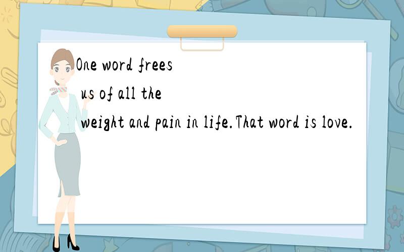 One word frees us of all the weight and pain in life.That word is love.
