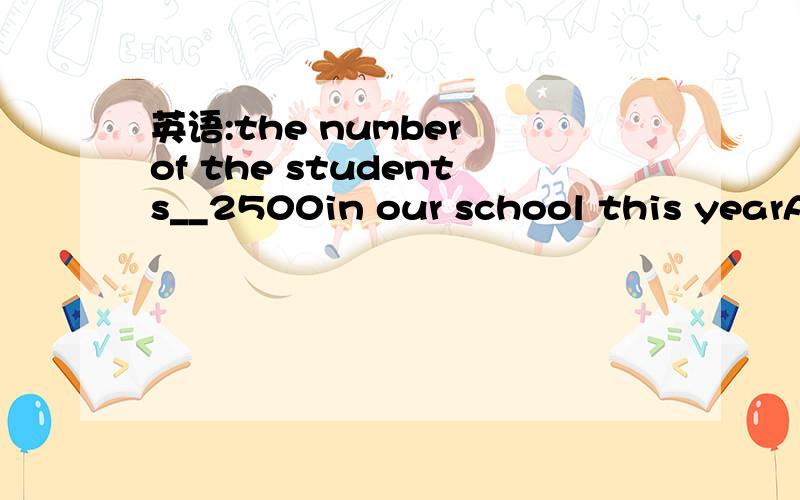英语:the number of the students__2500in our school this yearA.is.B.was.C.are.D.were
