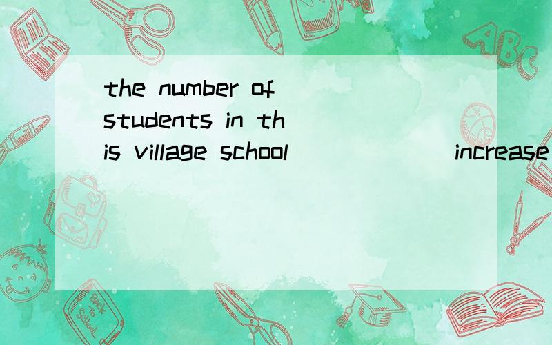 the number of students in this village school _____(increase) day and day.
