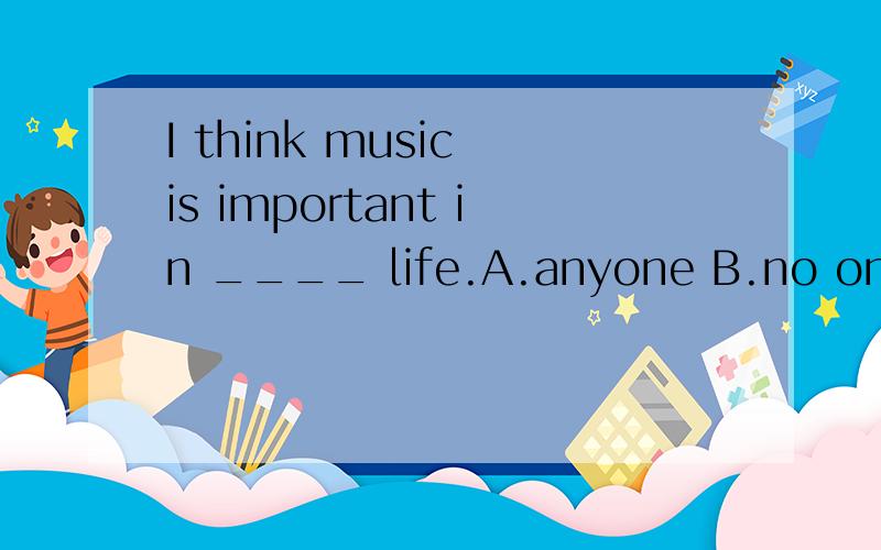 I think music is important in ____ life.A.anyone B.no one C.someone's D.everyone's