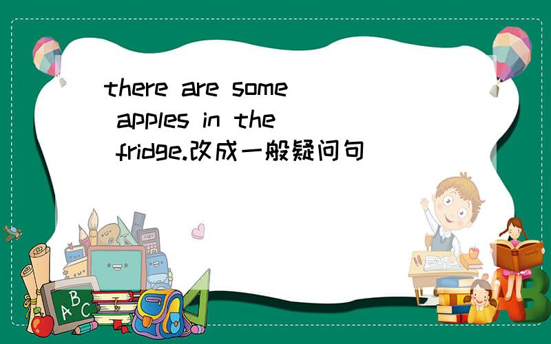 there are some apples in the fridge.改成一般疑问句