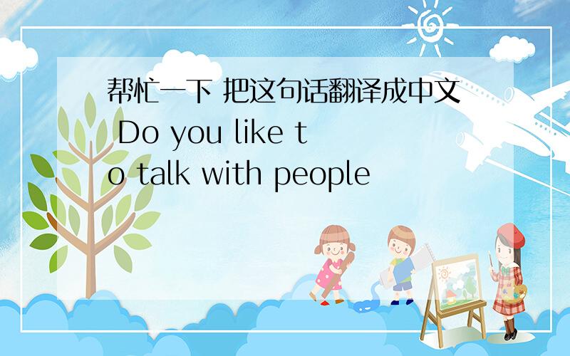 帮忙一下 把这句话翻译成中文 Do you like to talk with people