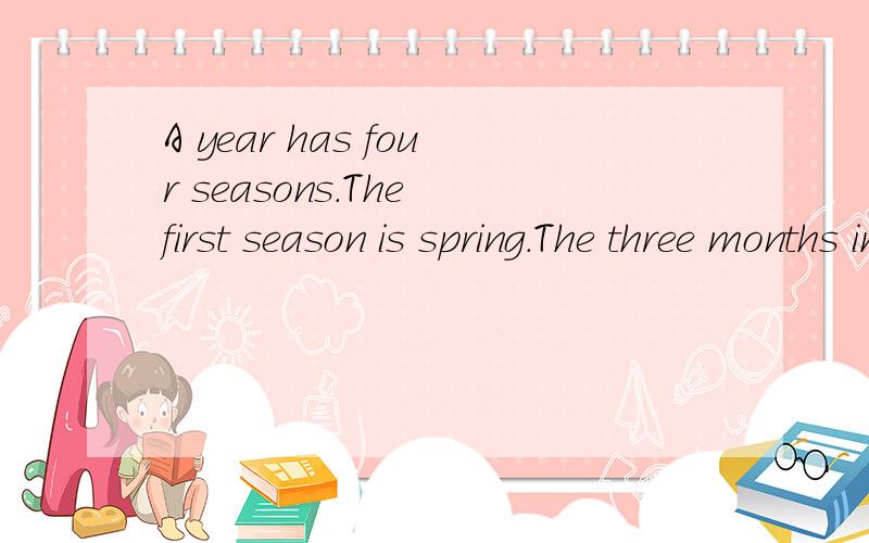 A year has four seasons.The first season is spring.The three months in it are March,April andMay.During that time we have w_1_ weather and fine days.All plants come to grow.Animals wake up from hibernation.It is time for farmers to get ready for thei