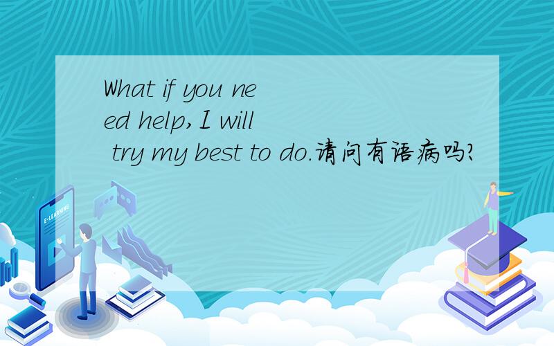 What if you need help,I will try my best to do.请问有语病吗?
