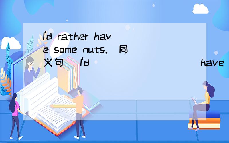 I'd rather have some nuts.(同义句) I'd_____ _____have some nuts.