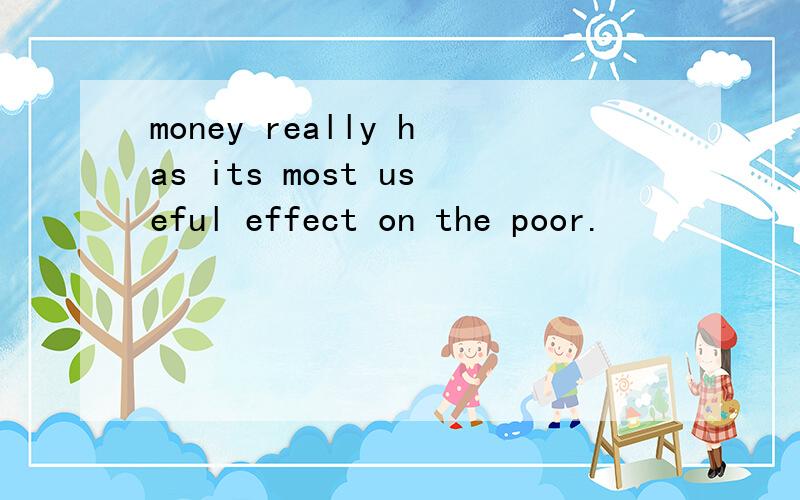 money really has its most useful effect on the poor.