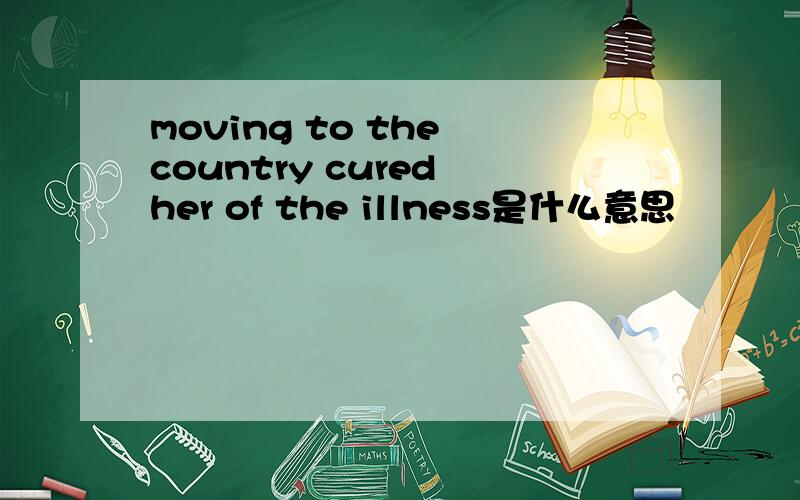 moving to the country cured her of the illness是什么意思