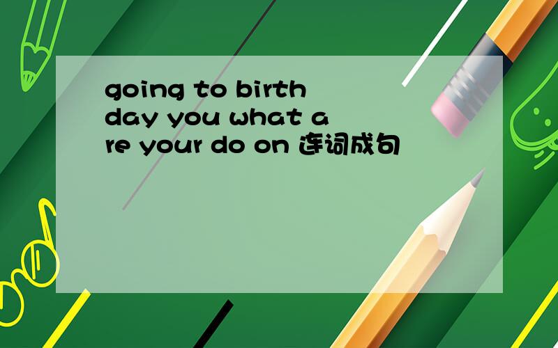 going to birthday you what are your do on 连词成句