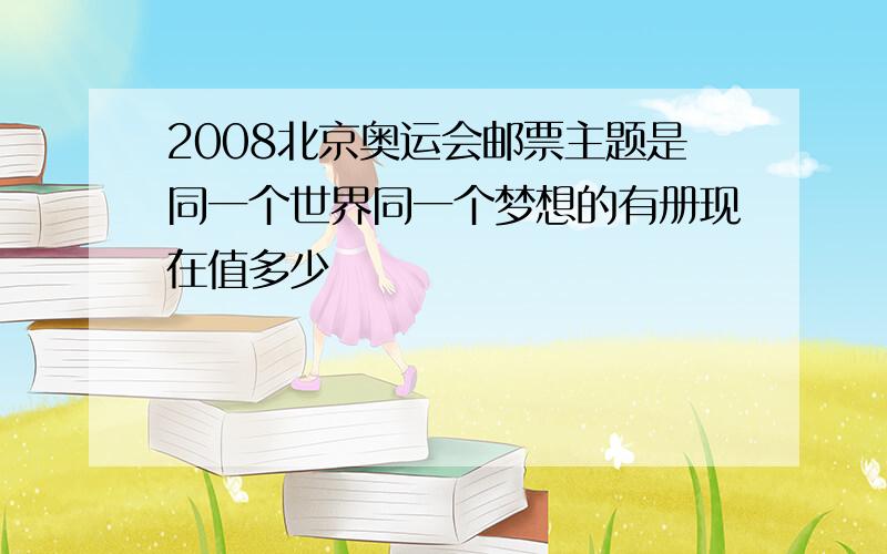 2008北京奥运会邮票主题是同一个世界同一个梦想的有册现在值多少