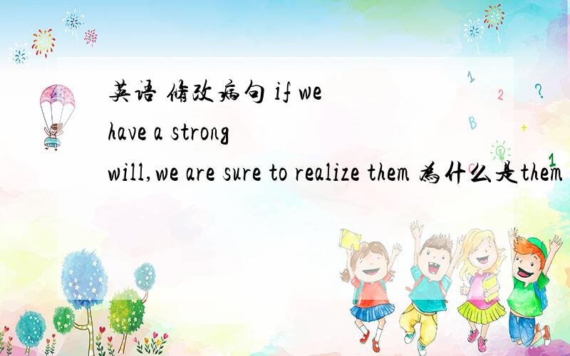 英语 修改病句 if we have a strong will,we are sure to realize them 为什么是them