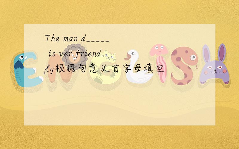 The man d_____ is ver friendly根据句意及首字母填空
