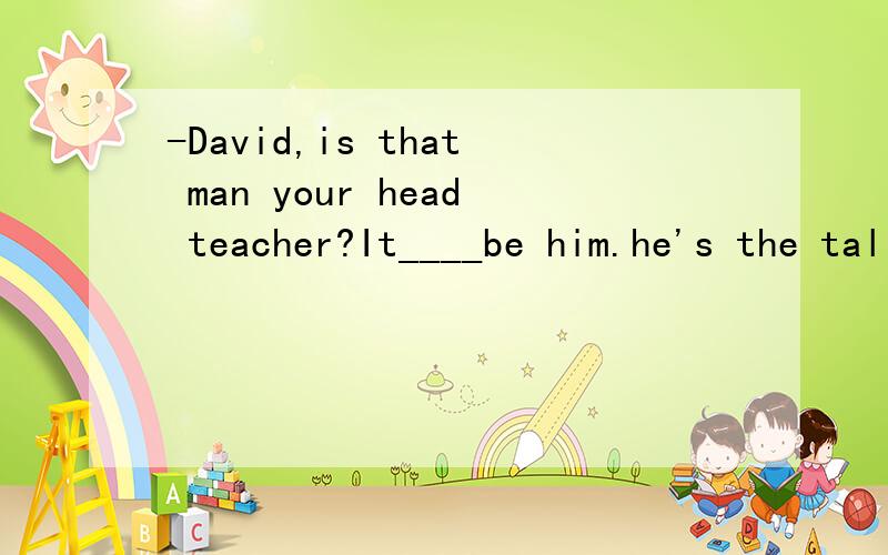 -David,is that man your head teacher?It____be him.he's the tallest in our school.A.mustn't B.can't C.needn't D.won't