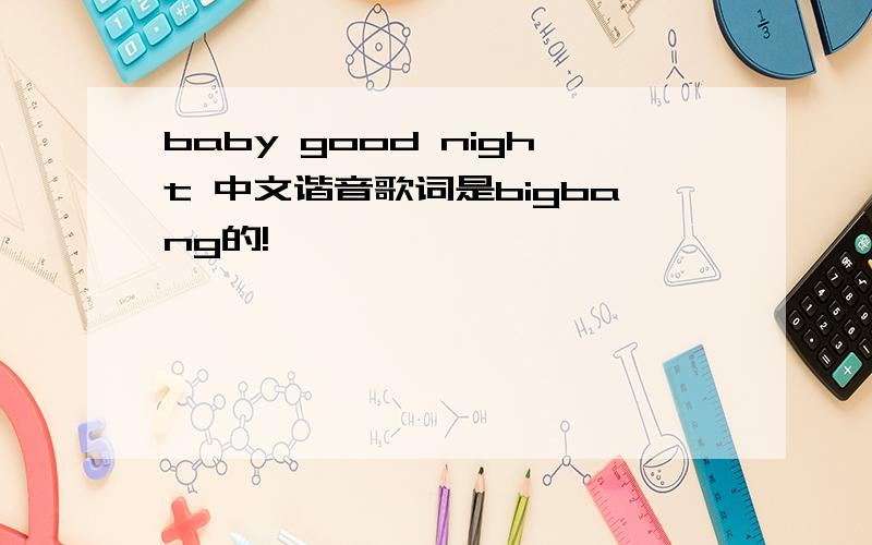 baby good night 中文谐音歌词是bigbang的!