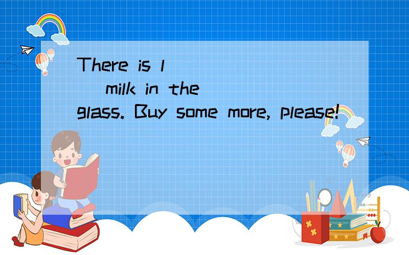 There is l ____ milk in the glass. Buy some more, please!