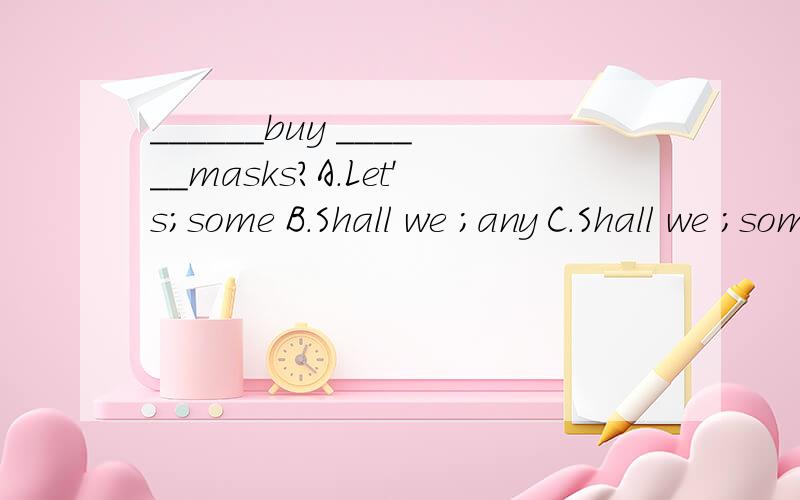 ______buy ______masks?A.Let's;some B.Shall we ;any C.Shall we ;some我选C 老师说选B,为什么？