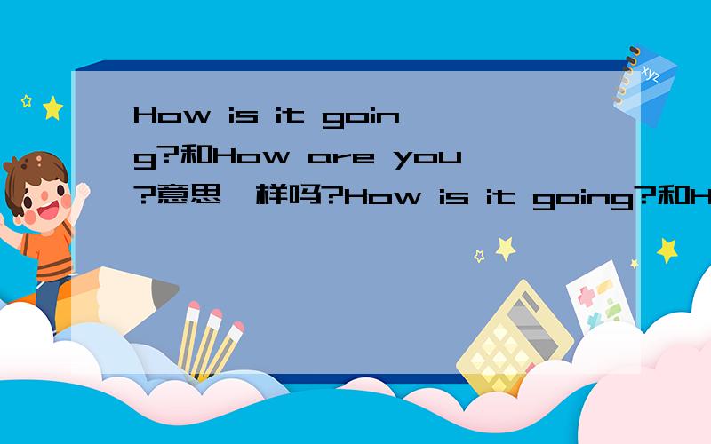 How is it going?和How are you?意思一样吗?How is it going?和How are you?意思一样吗?请给我回答啊?