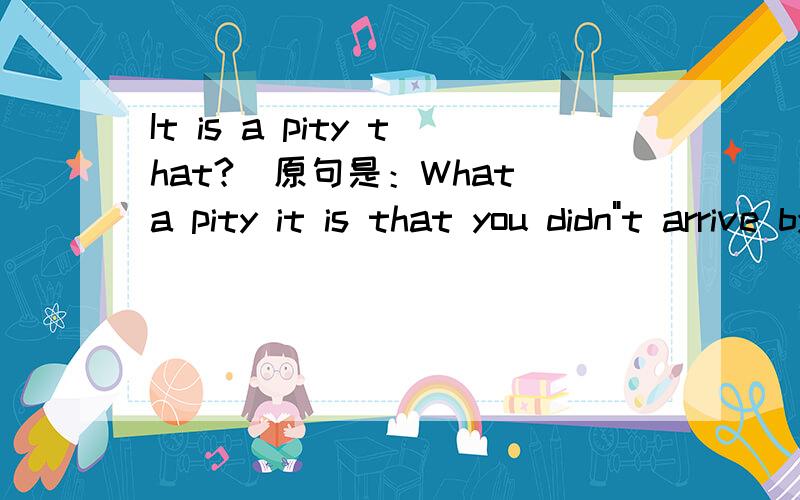 It is a pity that?(原句是：What a pity it is that you didn