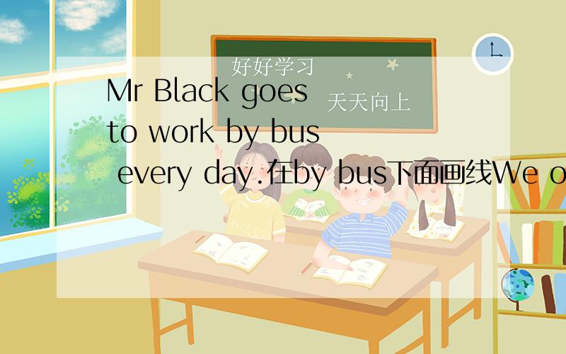 Mr Black goes to work by bus every day.在by bus下面画线We often go shopping on Sunday.在go shopping下面画线（对画线部分提问）