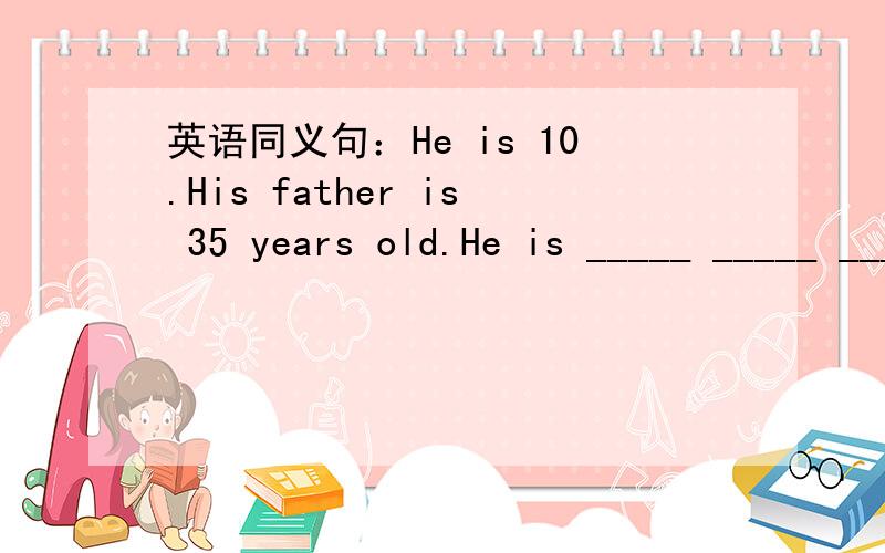 英语同义句：He is 10.His father is 35 years old.He is _____ _____ ______ than his father.